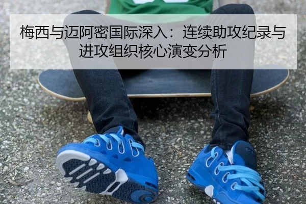 梅西与迈阿密国际深入：连续助攻纪录与进攻组织核心演变分析