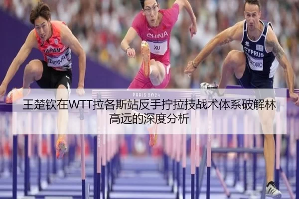 王楚钦在WTT拉各斯站反手拧拉技战术体系破解林高远的深度分析