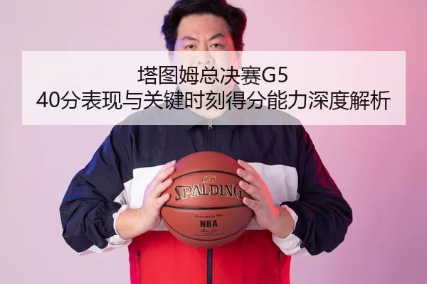 塔图姆总决赛G5 40分表现与关键时刻得分能力深度解析